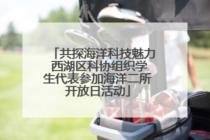 共探海洋科技魅力 西湖区科协组织学生代表参加海洋二所开放日活动