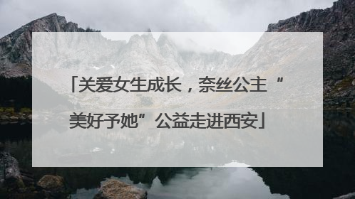 关爱女生成长，奈丝公主“美好予她”公益走进西安