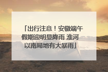 出行注意！安徽端午假期迎明显降雨 淮河以南局地有大暴雨