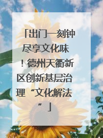 出门一刻钟 尽享文化味！德州天衢新区创新基层治理“文化解法”