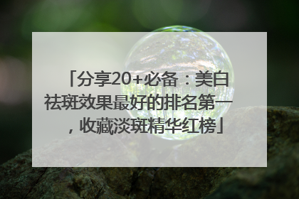 分享20+必备：美白祛斑效果最好的排名第一，收藏淡斑精华红榜