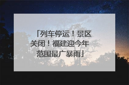 列车停运！景区关闭！福建迎今年范围最广暴雨