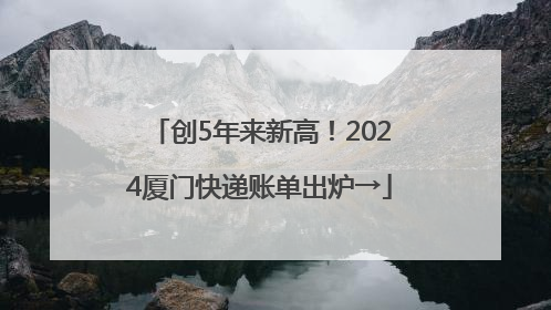 创5年来新高！2024厦门快递账单出炉→