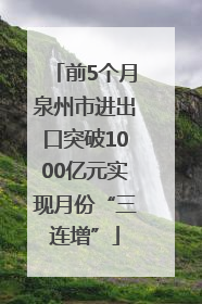 前5个月泉州市进出口突破1000亿元实现月份“三连增”