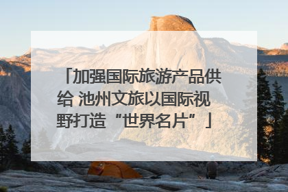 加强国际旅游产品供给 池州文旅以国际视野打造“世界名片”