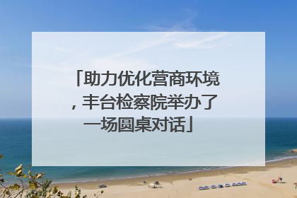助力优化营商环境，丰台检察院举办了一场圆桌对话