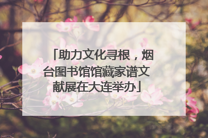 助力文化寻根，烟台图书馆馆藏家谱文献展在大连举办
