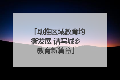 助推区域教育均衡发展 谱写城乡教育新篇章