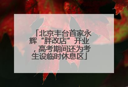 北京丰台首家永辉“胖改店”开业，高考期间还为考生设临时休息区