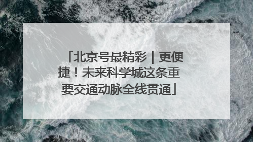 北京号最精彩｜更便捷！未来科学城这条重要交通动脉全线贯通