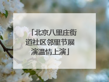 北京八里庄街道社区邻里节展演温情上演