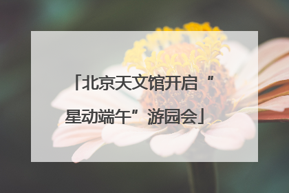 北京天文馆开启“星动端午”游园会