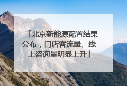 北京新能源配置结果公布，门店客流量、线上咨询量明显上升