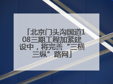 北京门头沟国道108三期工程加紧建设中，将完善“三横三纵”路网