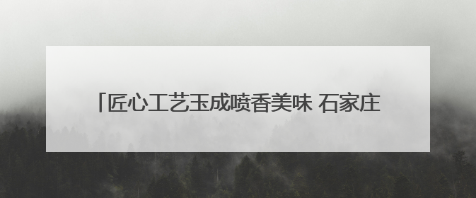匠心工艺玉成喷香美味 石家庄扎实推进粮油产业高质量发展