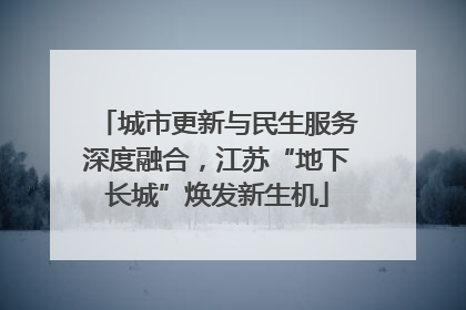 城市更新与民生服务深度融合，江苏“地下长城”焕发新生机