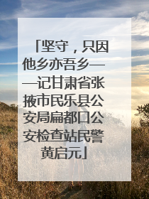 坚守，只因他乡亦吾乡——记甘肃省张掖市民乐县公安局扁都口公安检查站民警黄启元