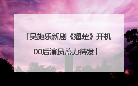 吴施乐新剧《翘楚》开机 00后演员蓄力待发