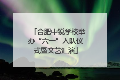 合肥中锐学校举办“六一”入队仪式暨文艺汇演