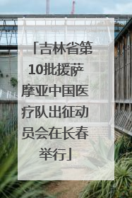 吉林省第10批援萨摩亚中国医疗队出征动员会在长春举行