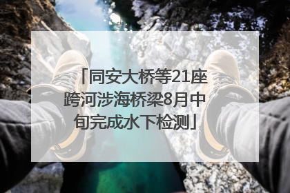 同安大桥等21座跨河涉海桥梁8月中旬完成水下检测