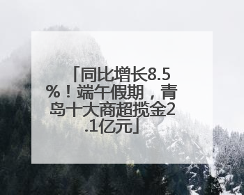 同比增长8.5%！端午假期，青岛十大商超揽金2.1亿元