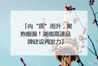 向“质”而升，聚势图强！湖南高速品牌建设再发力