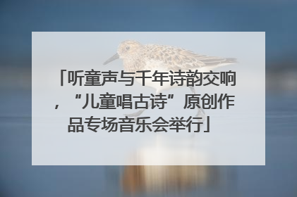 听童声与千年诗韵交响，“儿童唱古诗”原创作品专场音乐会举行