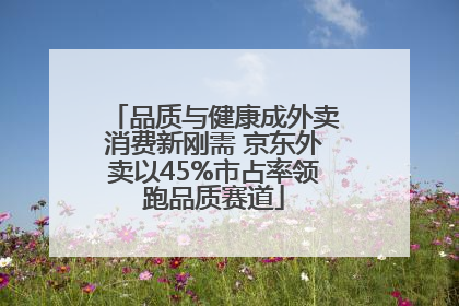 品质与健康成外卖消费新刚需 京东外卖以45%市占率领跑品质赛道