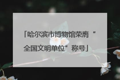 哈尔滨市博物馆荣膺“全国文明单位”称号