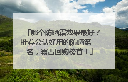 哪个防晒霜效果最好？推荐公认好用的防晒第一名，霸占回购榜首！