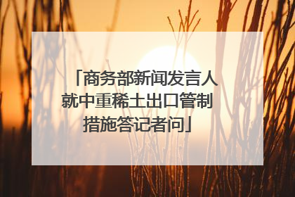 商务部新闻发言人就中重稀土出口管制措施答记者问