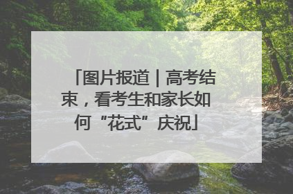 图片报道｜高考结束，看考生和家长如何“花式”庆祝