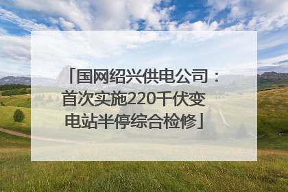 国网绍兴供电公司：首次实施220千伏变电站半停综合检修