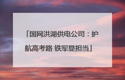 国网洪湖供电公司：护航高考路 铁军显担当