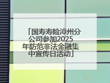 国寿寿险漳州分公司参加2025年防范非法金融集中宣传日活动