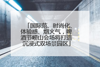 国际范、时尚化、体验感、烟火气，啤酒节崂山会场将打造沉浸式双场景园区