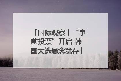 国际观察｜“事前投票”开启 韩国大选悬念犹存