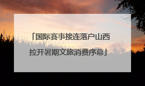 国际赛事接连落户山西 拉开暑期文旅消费序幕