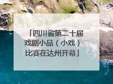 四川省第二十届戏剧小品（小戏）比赛在达州开幕
