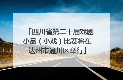 四川省第二十届戏剧小品（小戏）比赛将在达州市通川区举行