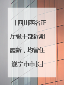 四川两名正厅级干部近期履新，均曾任遂宁市市长