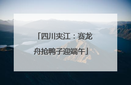 四川夹江：赛龙舟抢鸭子迎端午