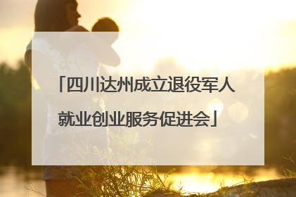 四川达州成立退役军人就业创业服务促进会