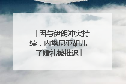 因与伊朗冲突持续，内塔尼亚胡儿子婚礼被推迟