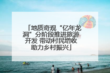 地质奇观“亿年龙洞”分阶段推进旅游开发 带动村民增收助力乡村振兴