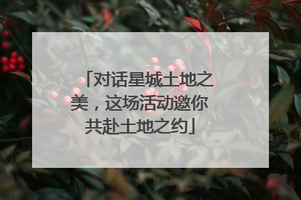 对话星城土地之美，这场活动邀你共赴土地之约