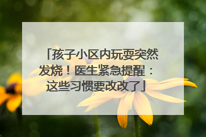 孩子小区内玩耍突然发烧！医生紧急提醒：这些习惯要改改了