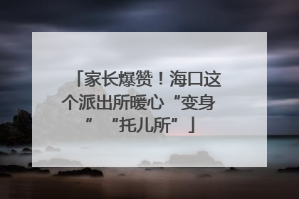 家长爆赞！海口这个派出所暖心“变身”“托儿所”