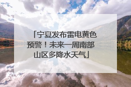 宁夏发布雷电黄色预警！未来一周南部山区多降水天气